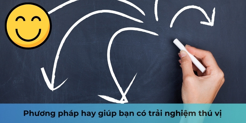 Phương pháp hay giúp bạn có trải nghiệm thú vị